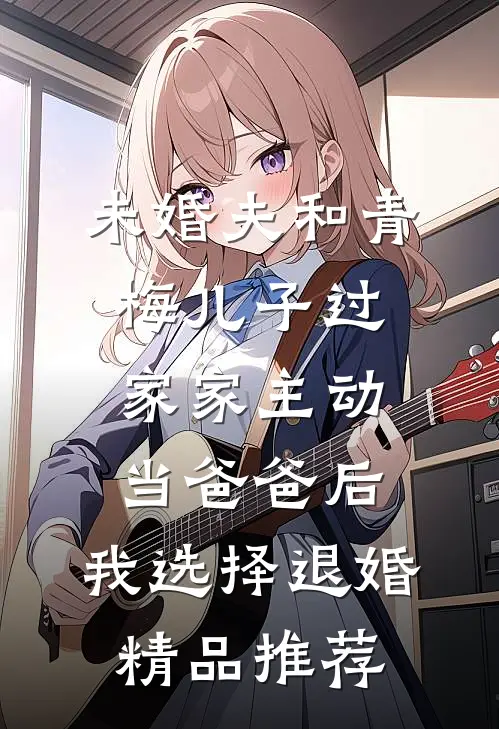 未婚夫和青梅儿子过家家主动当爸爸后，我选择退婚精品推荐