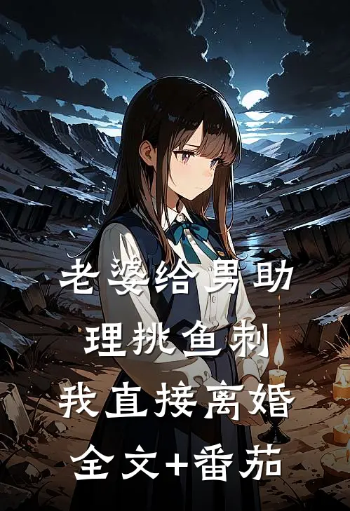 老婆给男助理挑鱼刺，我直接离婚全文+番茄
