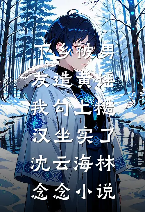 下乡被男友造黄谣，我勾上糙汉坐实了沈云海林念念小说