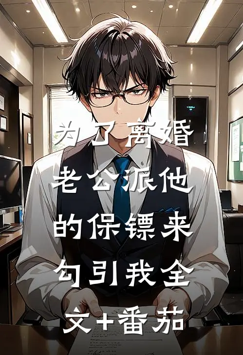 为了离婚，老公派他的保镖来勾引我全文+番茄
