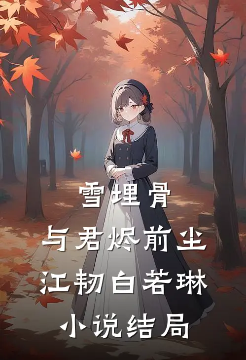 雪埋骨，与君烬前尘江韧白若琳小说结局