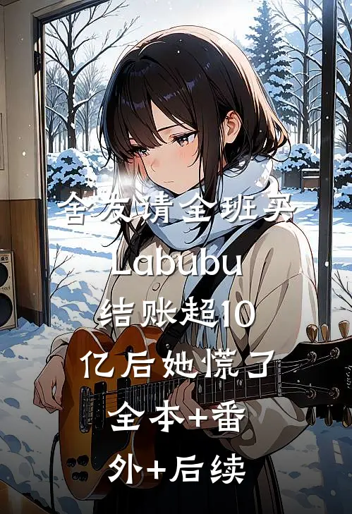 舍友请全班买Labubu，结账超10亿后她慌了全本+番外+后续