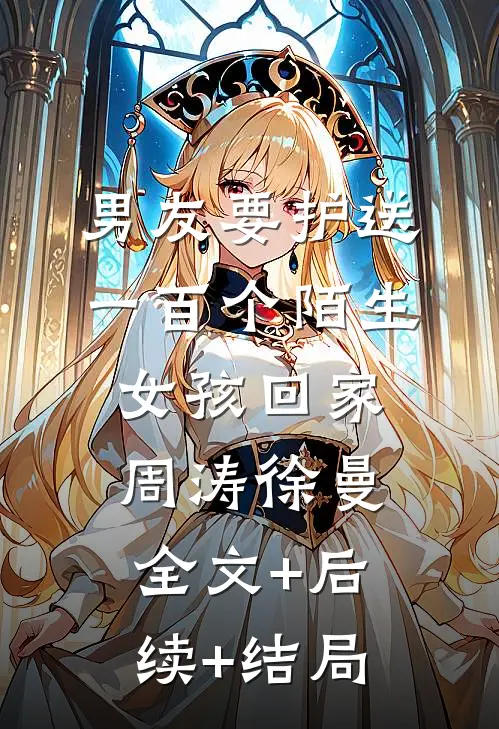 男友要护送一百个陌生女孩回家周涛徐曼全文+后续+结局