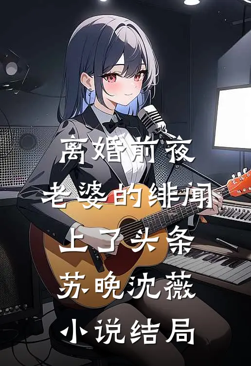 离婚前夜，老婆的绯闻上了头条苏晚沈薇小说结局