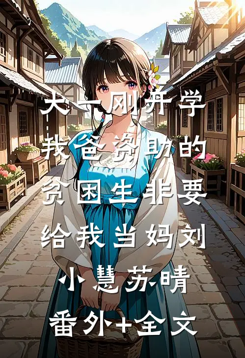 大一刚开学，我爸资助的贫困生非要给我当妈刘小慧苏晴:(番外)+(全文)
