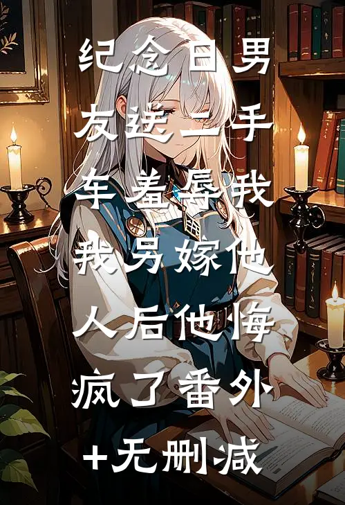 纪念日男友送二手车羞辱我，我另嫁他人后他悔疯了番外+无删减