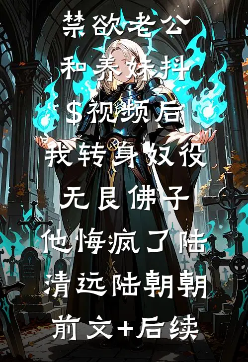 禁欲老公和养妹抖$视频后，我转身奴役无艮佛子，他悔疯了陆清远陆朝朝:前文+后续
