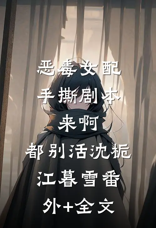恶毒女配手撕剧本，来啊，都别活沈栀江暮雪(番外)+(全文)