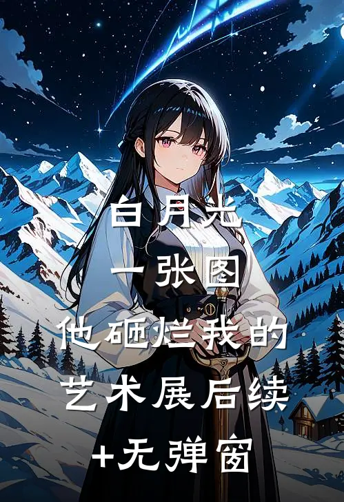 白月光一张图，他砸烂我的艺术展后续+无弹窗