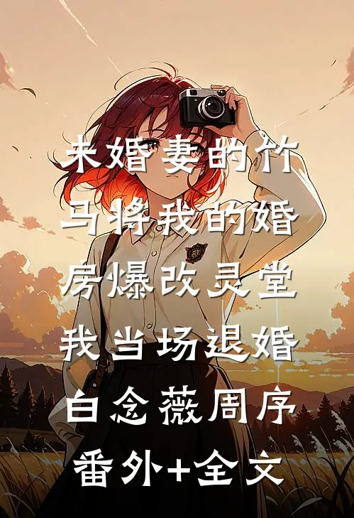 未婚妻的竹马将我的婚房爆改灵堂，我当场退婚白念薇周序(番外)+(全文)