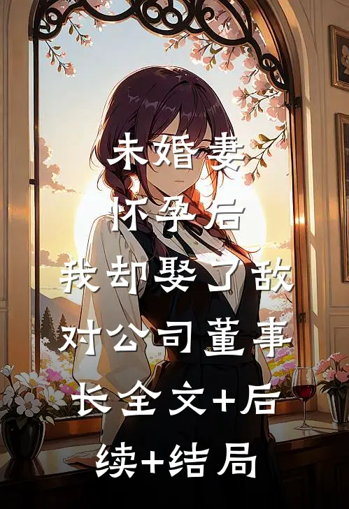 未婚妻怀孕后，我却娶了敌对公司董事长全文+后续+结局