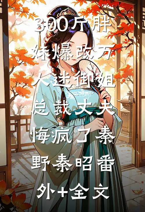 300斤胖妹爆改万人迷御姐，总裁丈夫悔疯了秦野秦昭(番外)+(全文)