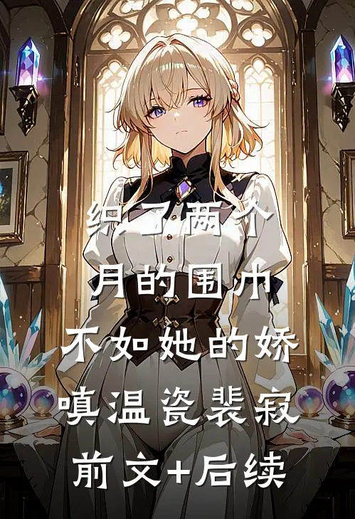 织了两个月的围巾，不如她的娇嗔温瓷裴寂前文+后续