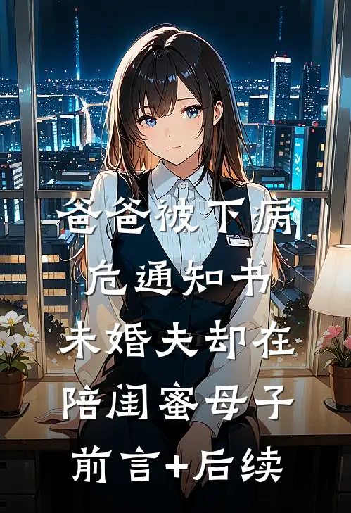 爸爸被下病危通知书，未婚夫却在陪闺蜜母子前言+后续