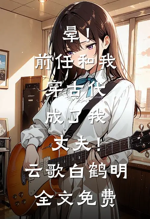 晕！前任和我穿古代，成了我丈夫！云歌白鹤明全文免费