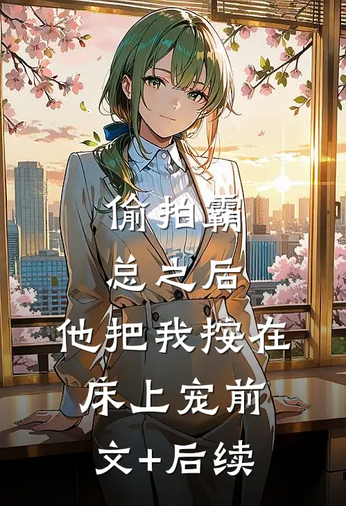 偷拍霸总之后，他把我按在床上宠前文+后续