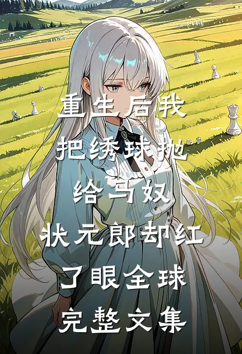 重生后我把绣球抛给马奴，状元郎却红了眼全球完整文集