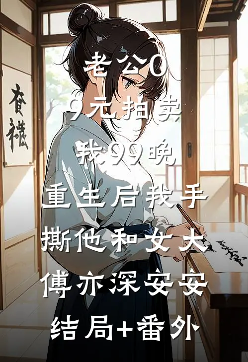 老公0.9元拍卖我99晚，重生后我手撕他和女大傅亦深安安:结局+番外