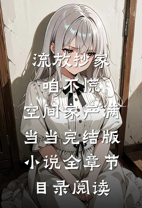 流放抄家咱不慌，空间家产满当当完结版小说全章节目录阅读