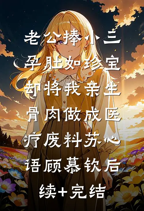 老公捧小三孕肚如珍宝，却将我亲生骨肉做成医疗废料苏心语顾慕钦后续+完结
