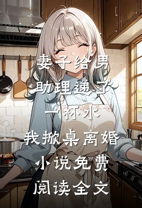 妻子给男助理递了一杯水，我掀桌离婚小说免费阅读全文