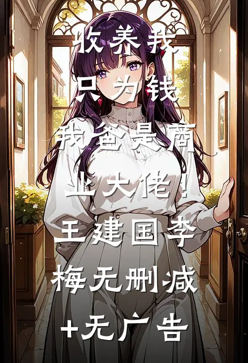收养我只为钱，我爸是商业大佬！王建国李梅无删减+无广告