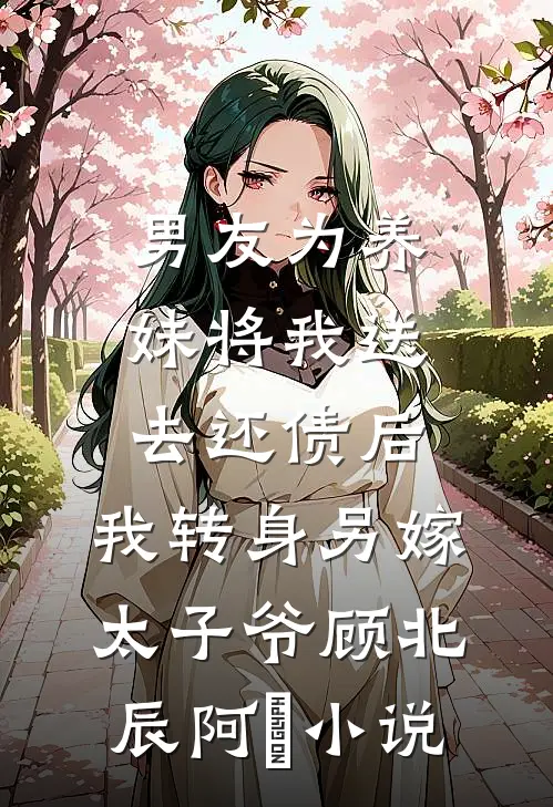 男友为养妹将我送去还债后，我转身另嫁太子爷顾北辰阿玥小说