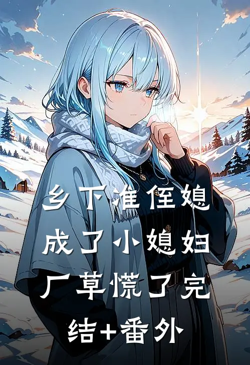 乡下准侄媳成了小媳妇，厂草慌了完结+番外