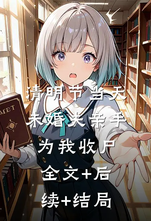 清明节当天，未婚夫亲手为我收尸全文+后续+结局