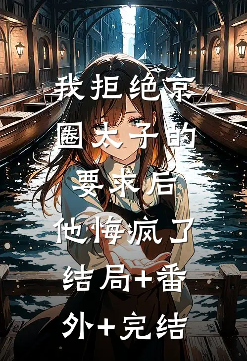 我拒绝京圈太子的要求后，他悔疯了:结局+番外+完结