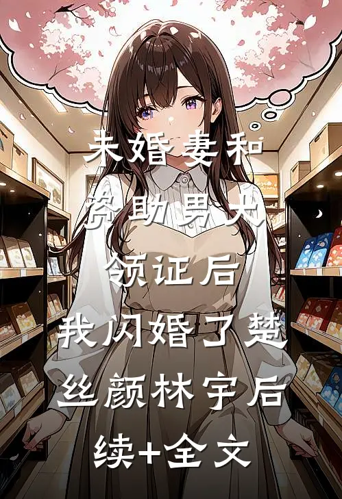 未婚妻和资助男大领证后，我闪婚了楚丝颜林宇后续+全文