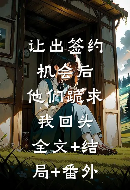 让出签约机会后，他们跪求我回头:全文+结局+番外