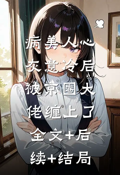 病美人心灰意冷后，被京圈大佬缠上了全文+后续+结局