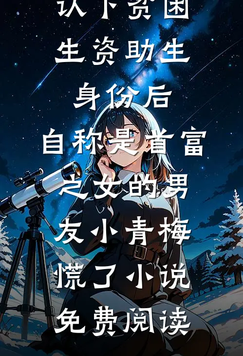 认下贫困生资助生身份后，自称是首富之女的男友小青梅慌了小说免费阅读