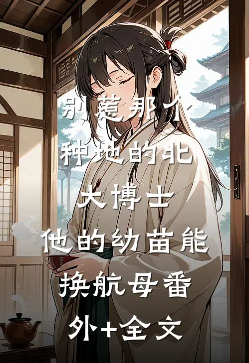 别惹那个种地的北大博士，他的幼苗能换航母(番外)+(全文)