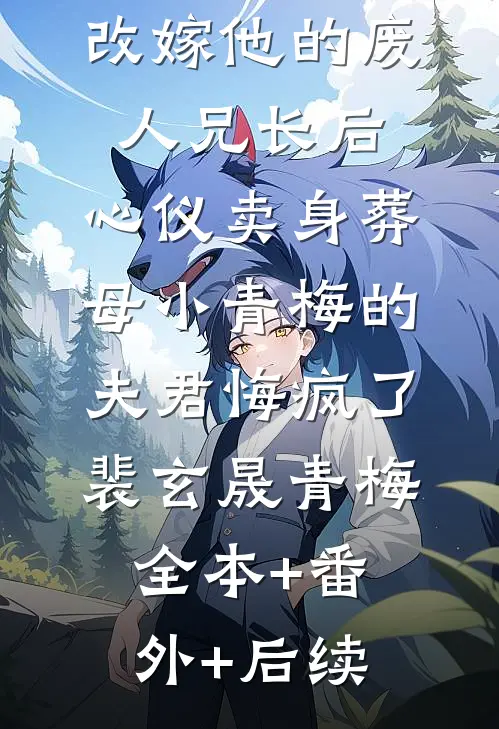 改嫁他的废人兄长后，心仪卖身葬母小青梅的夫君悔疯了裴玄晟青梅全本+番外+后续