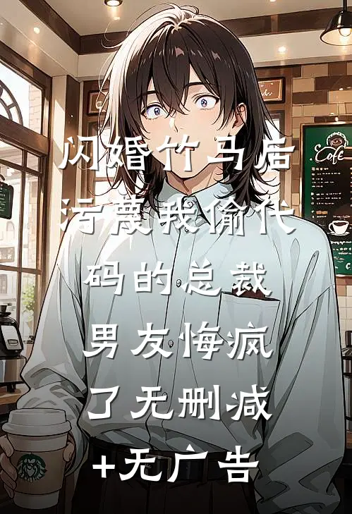 闪婚竹马后，污蔑我偷代码的总裁男友悔疯了无删减+无广告