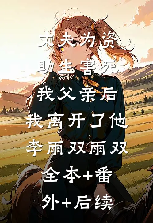 丈夫为资助生害死我父亲后，我离开了他李雨双雨双全本+番外+后续