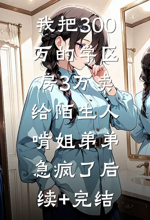 我把300万的学区房3万卖给陌生人，啃姐弟弟急疯了后续+完结