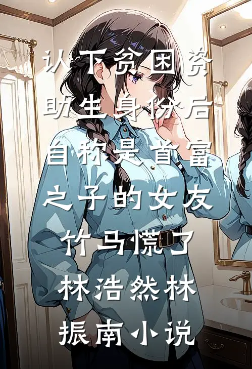 认下贫困资助生身份后，自称是首富之子的女友竹马慌了林浩然林振南小说