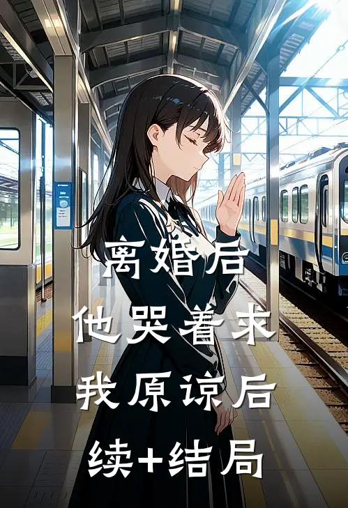 离婚后，他哭着求我原谅后续+结局