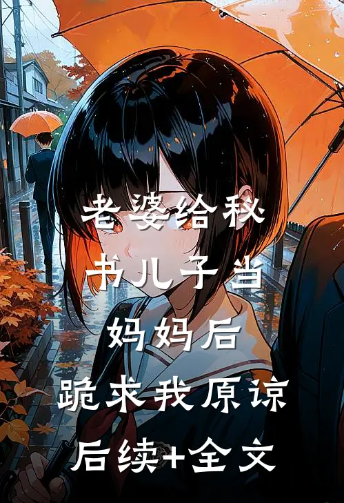 老婆给秘书儿子当妈妈后，跪求我原谅后续+全文