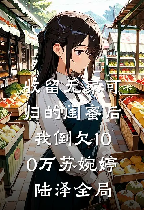 收留无家可归的闺蜜后，我倒欠100万苏婉婷陆泽全局