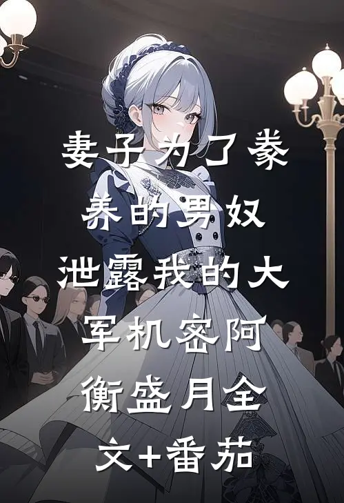 妻子为了豢养的男奴，泄露我的大军机密阿衡盛月全文+番茄