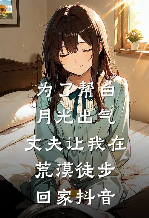 为了帮白月光出气，丈夫让我在荒漠徒步回家抖音