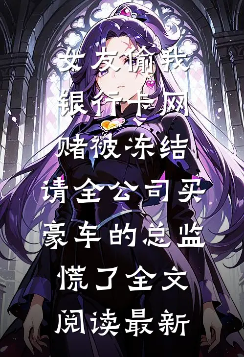 女友偷我银行卡网赌被冻结，请全公司买豪车的总监慌了全文阅读最新
