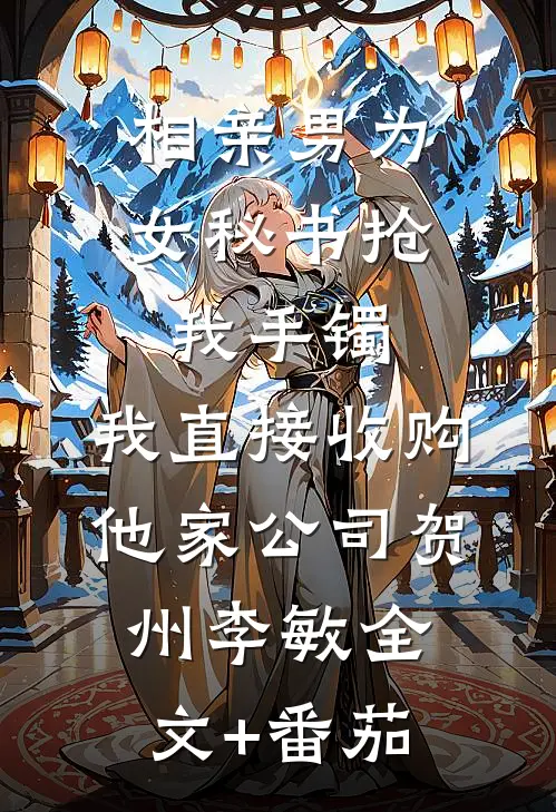 相亲男为女秘书抢我手镯，我直接收购他家公司贺州李敏全文+番茄