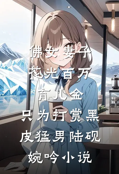 佛女妻子花光百万育儿金，只为打赏黑皮猛男陆砚婉吟小说