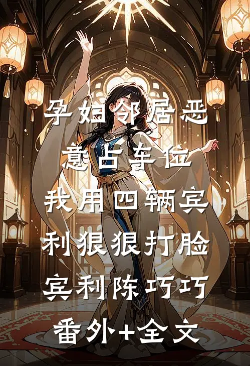 孕妇邻居恶意占车位，我用四辆宾利狠狠打脸宾利陈巧巧(番外)+(全文)
