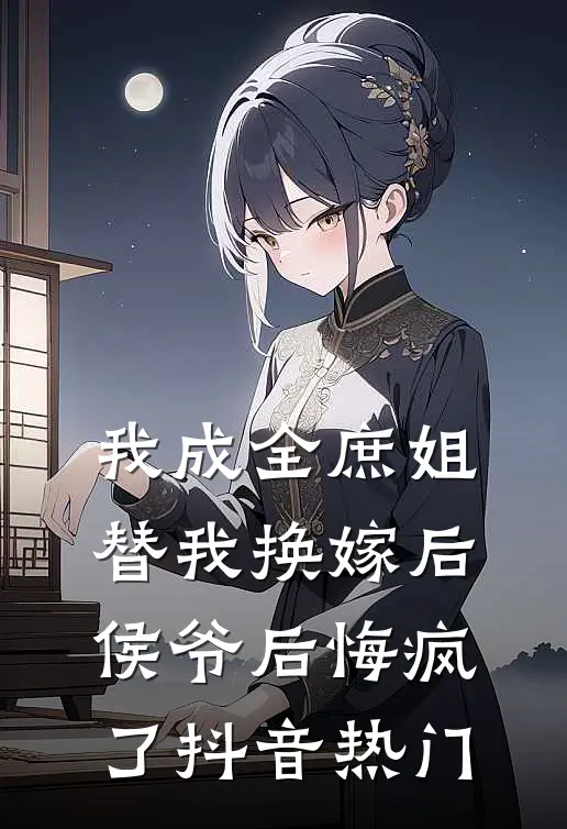 我成全庶姐替我换嫁后，侯爷后悔疯了抖音热门